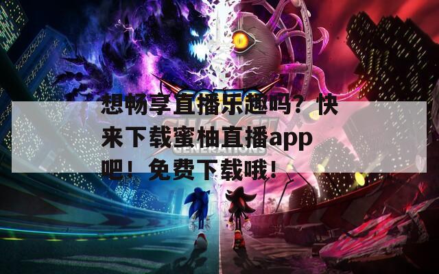 想暢享直播樂趣嗎？快來下載蜜柚直播app吧！免費(fèi)下載哦！