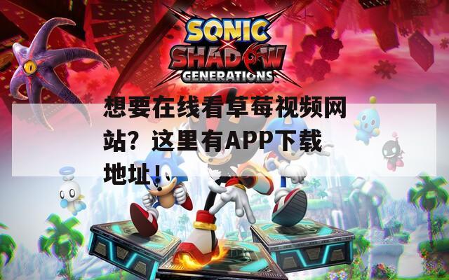 想要在線看草莓視頻網(wǎng)站？這里有APP下載地址！