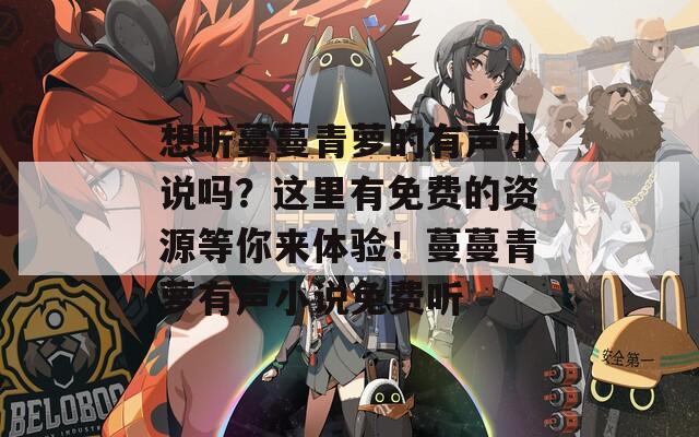 想聽蔓蔓青蘿的有聲小說嗎？這里有免費的資源等你來體驗！蔓蔓青蘿有聲小說免費聽