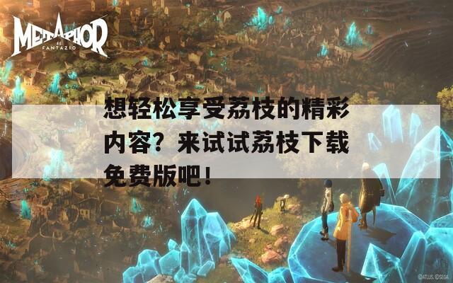 想輕松享受荔枝的精彩內(nèi)容？來試試荔枝下載免費版吧！