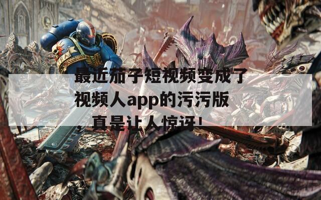 最近茄子短視頻變成了視頻人app的污污版，真是讓人驚訝！
