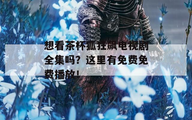 想看茶杯狐狂飆電視劇全集嗎？這里有免費(fèi)免費(fèi)播放！