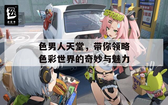 色男人天堂，帶你領(lǐng)略色彩世界的奇妙與魅力