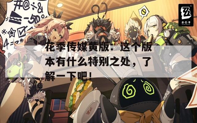 花季傳媒黃版：這個版本有什么特別之處，了解一下吧！