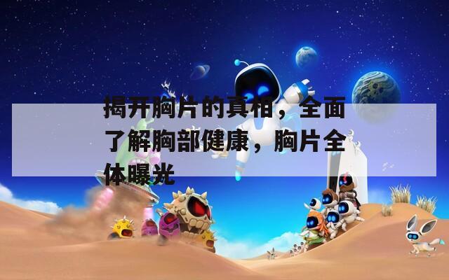 揭開胸片的真相，全面了解胸部健康，胸片全體曝光