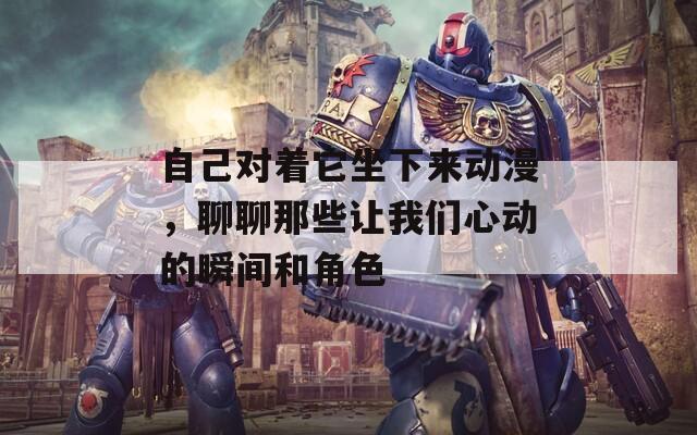 自己對著它坐下來動漫，聊聊那些讓我們心動的瞬間和角色