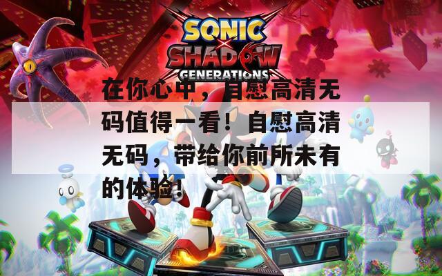 在你心中，自慰高清無(wú)碼值得一看！自慰高清無(wú)碼，帶給你前所未有的體驗(yàn)！