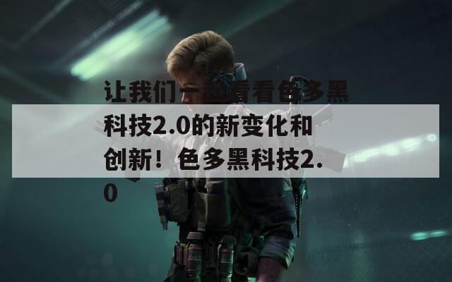 讓我們一起看看色多黑科技2.0的新變化和創(chuàng)新！色多黑科技2.0