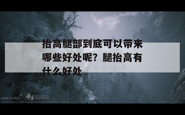 抬高腿部到底可以帶來哪些好處呢？腿抬高有什么好處