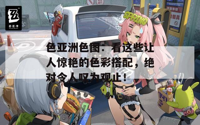 色亞洲色圖：看這些讓人驚艷的色彩搭配，絕對(duì)令人嘆為觀止！