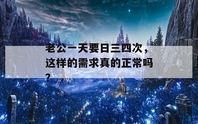 老公一天要日三四次，這樣的需求真的正常嗎？
