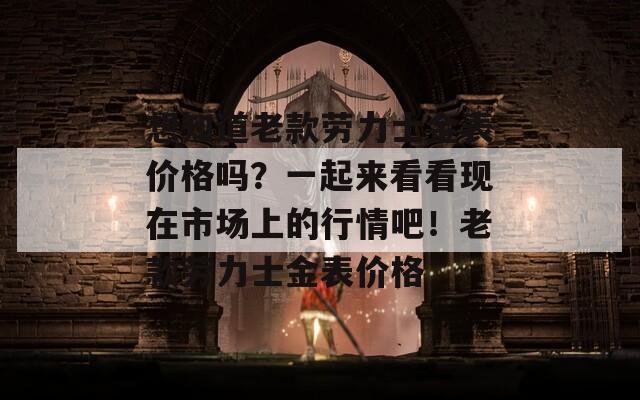 想知道老款勞力士金表價(jià)格嗎？一起來(lái)看看現(xiàn)在市場(chǎng)上的行情吧！老款勞力士金表價(jià)格