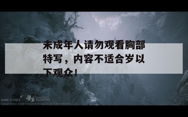未成年人請(qǐng)勿觀看胸部特寫，內(nèi)容不適合歲以下觀眾！