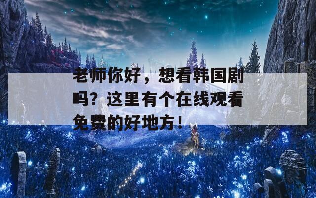 老師你好，想看韓國(guó)劇嗎？這里有個(gè)在線觀看免費(fèi)的好地方！