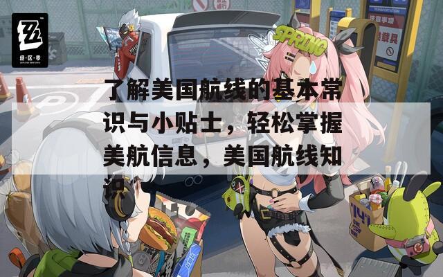 了解美國航線的基本常識與小貼士，輕松掌握美航信息，美國航線知識