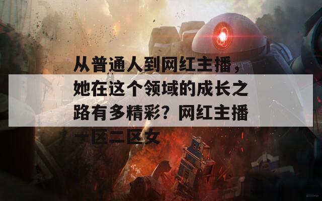 從普通人到網(wǎng)紅主播，她在這個(gè)領(lǐng)域的成長之路有多精彩？網(wǎng)紅主播一區(qū)二區(qū)女