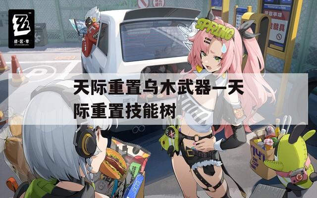 天際重置烏木武器—天際重置技能樹(shù)