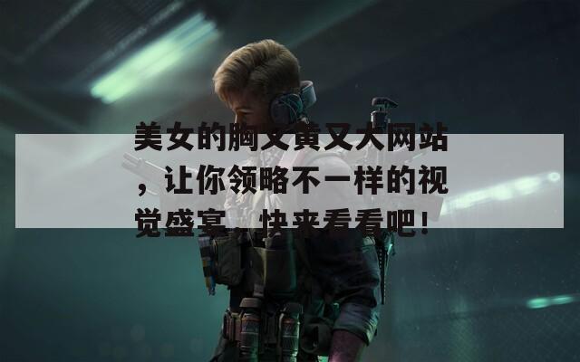 美女的胸又黃又大網(wǎng)站，讓你領(lǐng)略不一樣的視覺盛宴，快來看看吧！