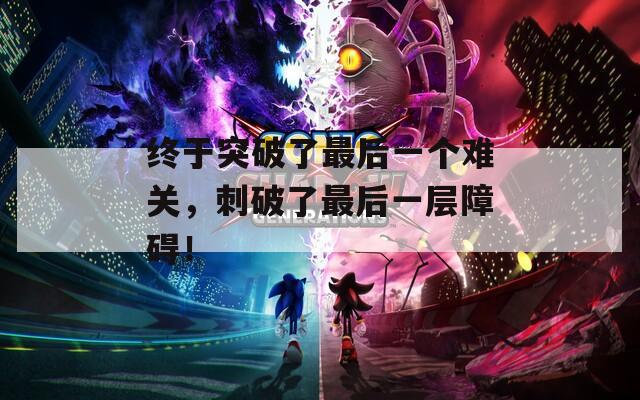 終于突破了最后一個難關(guān)，刺破了最后一層障礙！