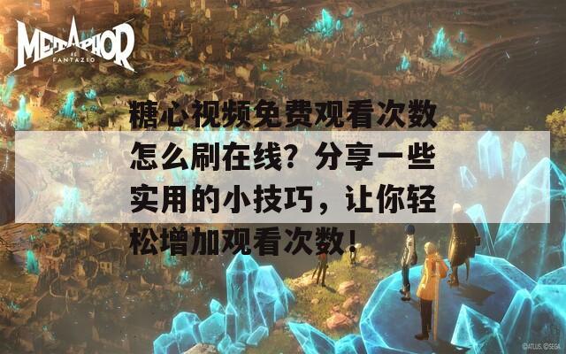 糖心視頻免費(fèi)觀看次數(shù)怎么刷在線？分享一些實(shí)用的小技巧，讓你輕松增加觀看次數(shù)！