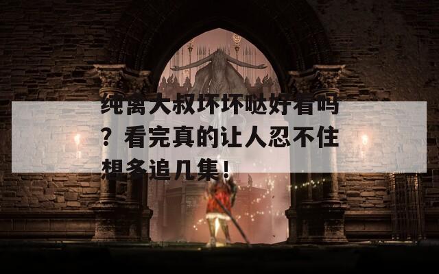 純禽大叔壞壞噠好看嗎？看完真的讓人忍不住想多追幾集！