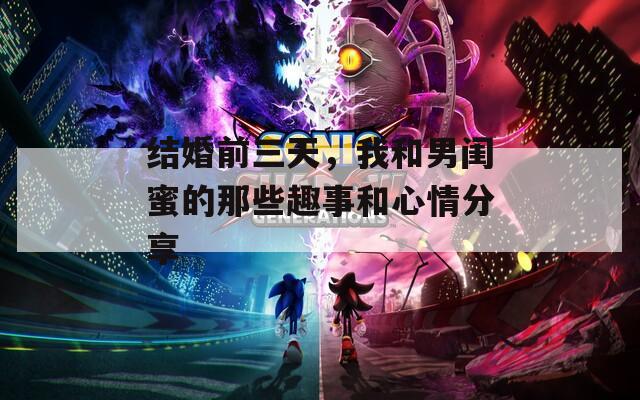 結(jié)婚前三天，我和男閨蜜的那些趣事和心情分享