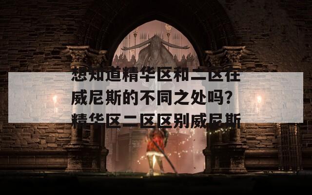想知道精華區(qū)和二區(qū)在威尼斯的不同之處嗎？精華區(qū)二區(qū)區(qū)別威尼斯