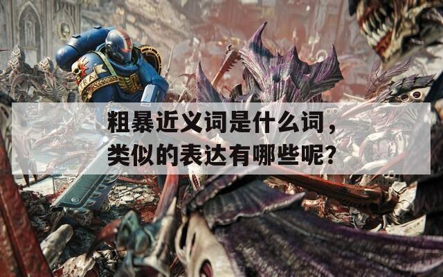 粗暴近義詞是什么詞，類似的表達有哪些呢？