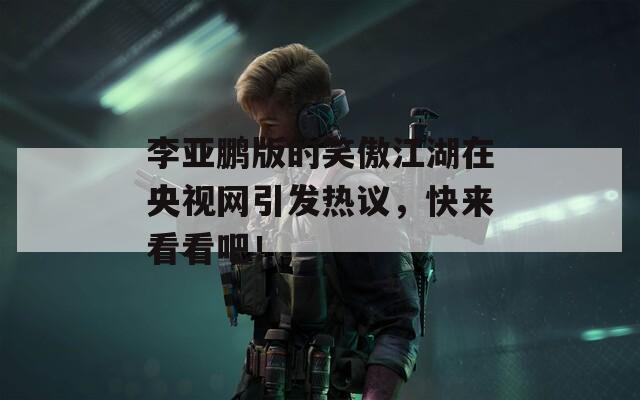 李亞鵬版的笑傲江湖在央視網(wǎng)引發(fā)熱議，快來(lái)看看吧！