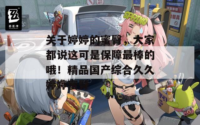 關(guān)于婷婷的蜜臀，大家都說這可是保障最棒的哦！精品國產(chǎn)綜合久久婷婷蜜臀