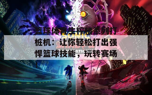 籃球體育生榨精系列打樁機(jī)：讓你輕松打出強(qiáng)悍籃球技能，玩轉(zhuǎn)賽場(chǎng)！