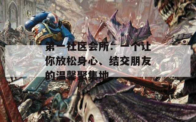 第一社區(qū)會(huì)所：一個(gè)讓你放松身心、結(jié)交朋友的溫馨聚集地