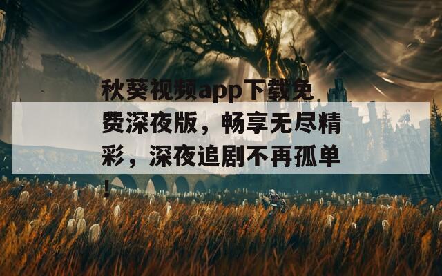 秋葵視頻app下載免費(fèi)深夜版，暢享無盡精彩，深夜追劇不再孤單！