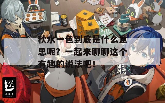 秋水一色到底是什么意思呢？一起來聊聊這個有趣的說法吧！