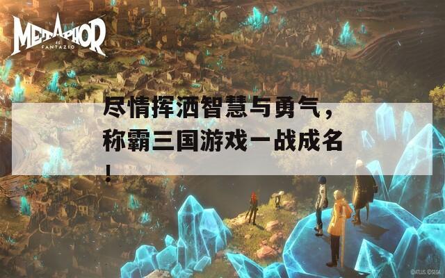 盡情揮灑智慧與勇氣，稱霸三國游戲一戰(zhàn)成名！