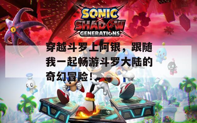 穿越斗羅上阿銀，跟隨我一起暢游斗羅大陸的奇幻冒險(xiǎn)！