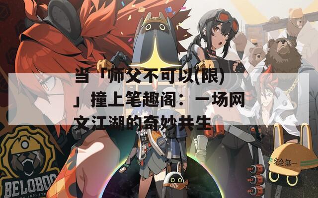 當(dāng)「師父不可以(限)」撞上筆趣閣：一場網(wǎng)文江湖的奇妙共生