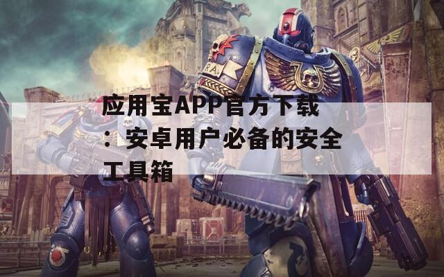 應用寶APP官方下載：安卓用戶必備的安全工具箱