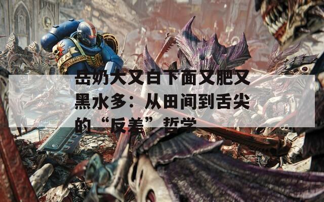 岳奶大又白下面又肥又黑水多：從田間到舌尖的“反差”哲學(xué)