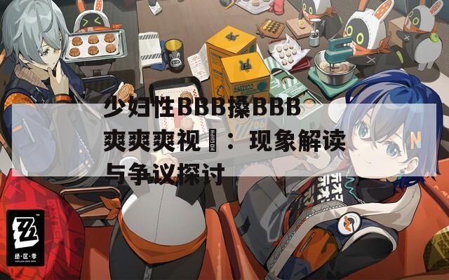 少婦性BBB搡BBB爽爽爽視頻：現(xiàn)象解讀與爭議探討