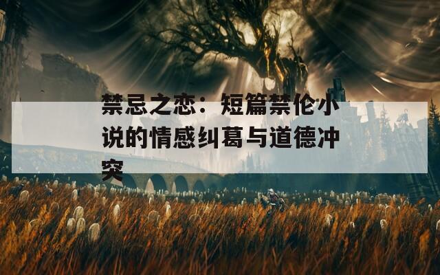 禁忌之戀：短篇禁倫小說(shuō)的情感糾葛與道德沖突