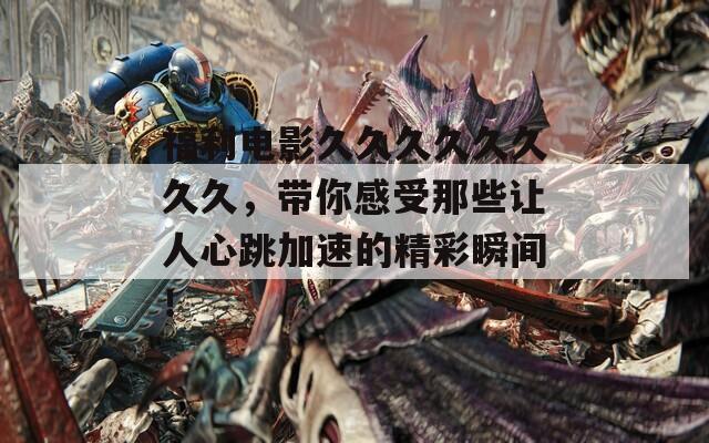 福利電影久久久久久久久久，帶你感受那些讓人心跳加速的精彩瞬間！