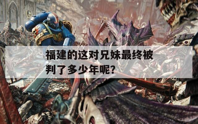 福建的這對兄妹最終被判了多少年呢？