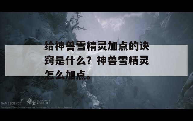 給神獸雪精靈加點的訣竅是什么？神獸雪精靈怎么加點。