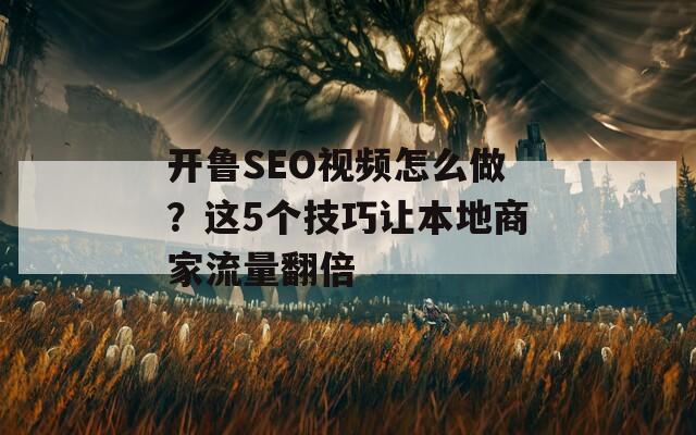 開魯SEO視頻怎么做？這5個技巧讓本地商家流量翻倍