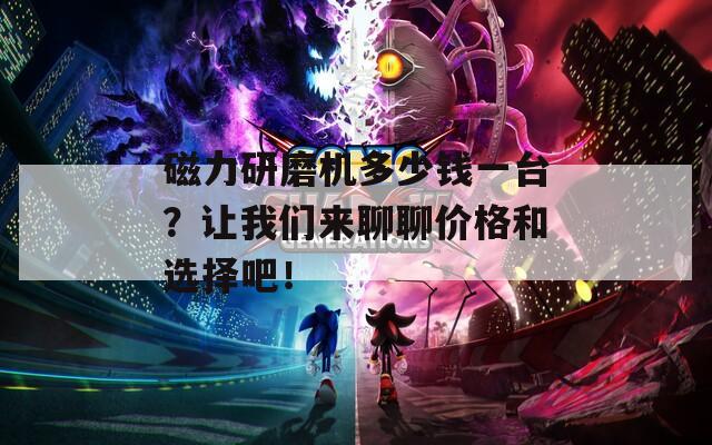 磁力研磨機(jī)多少錢一臺(tái)？讓我們來聊聊價(jià)格和選擇吧！