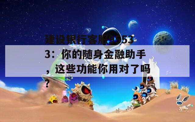 建設銀行客服95533：你的隨身金融助手，這些功能你用對了嗎？