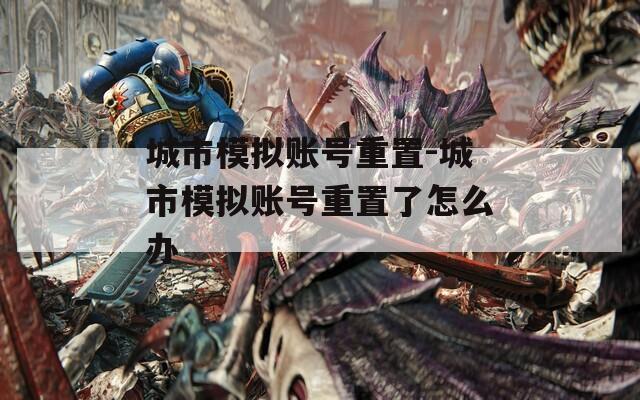 城市模擬賬號(hào)重置-城市模擬賬號(hào)重置了怎么辦
