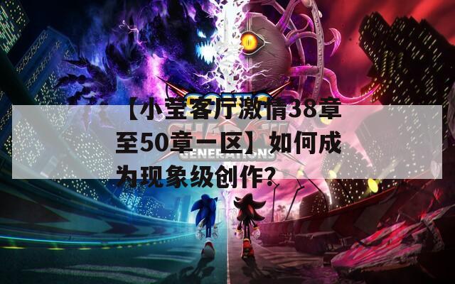 【小瑩客廳激情38章至50章一區(qū)】如何成為現(xiàn)象級(jí)創(chuàng)作？