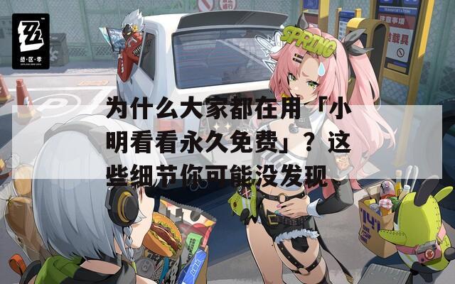 為什么大家都在用「小明看看永久免費」？這些細節(jié)你可能沒發(fā)現(xiàn)